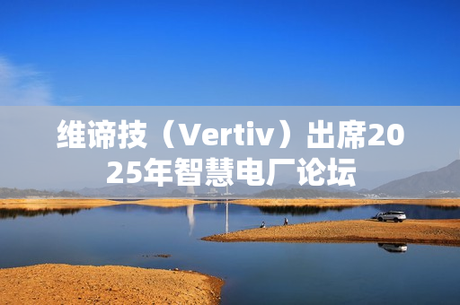 维谛技(Vertiv)出席2025年智慧电厂论坛 维谛技(Vertiv)出席2025年智慧电厂论坛