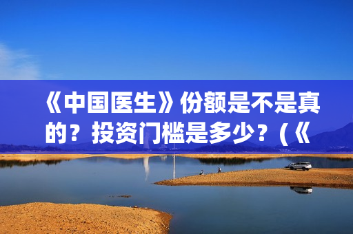 《中国医生》份额是不是真的？投资门槛是多少？(《中国医生》内容介绍)