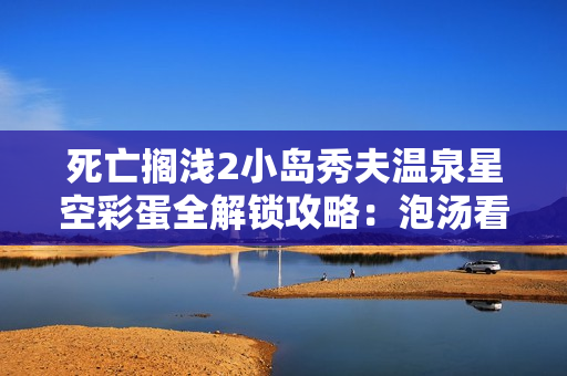 死亡搁浅2小岛秀夫温泉星空彩蛋全解锁攻略:泡汤看星星拿奖杯 死亡搁浅2小岛秀夫温泉星空彩蛋全解锁攻略:泡汤看星星拿奖杯