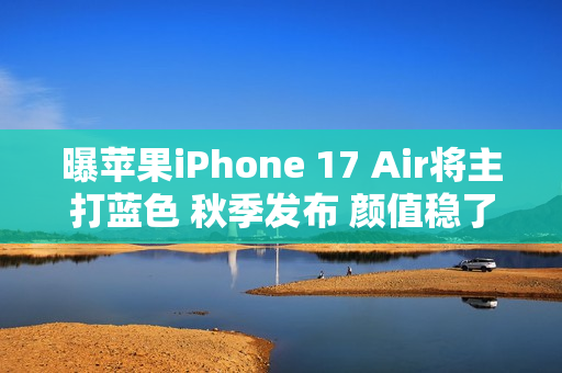 曝苹果iPhone 17 Air将主打蓝色 秋季发布 颜值稳了？