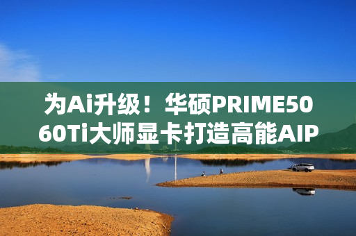为Ai升级！华硕PRIME5060Ti大师显卡打造高能AIPC