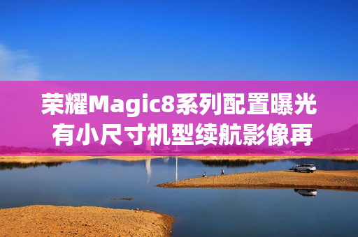荣耀Magic8系列配置曝光 有小尺寸机型续航影像再提升 荣耀Magic8系列配置曝光 有小尺寸机型续航影像再提升
