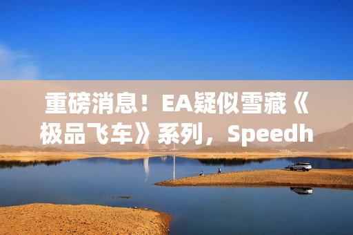 重磅消息!EA疑似雪藏《极品飞车》系列,Speedhunters暂停更新引发猜测 重磅消息!EA疑似雪藏《极品飞车》系列,Speedhunters暂停更新引发猜测