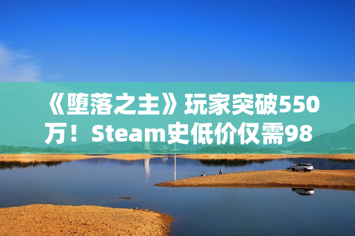 《堕落之主》玩家突破550万!Steam史低价仅需98元 《堕落之主》玩家突破550万!Steam史低价仅需98元
