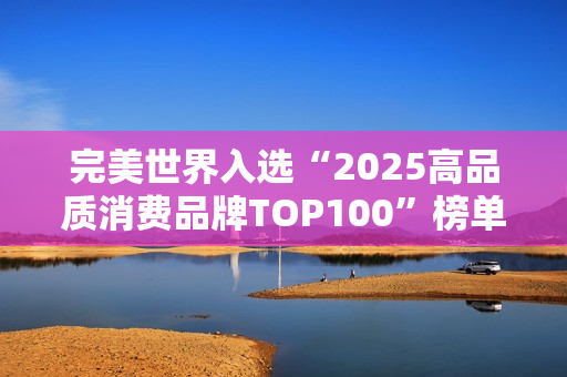 完美世界入选“2025高品质消费品牌TOP100”榜单