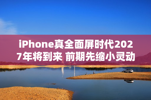 iPhone真全面屏时代2027年将到来 前期先缩小灵动岛