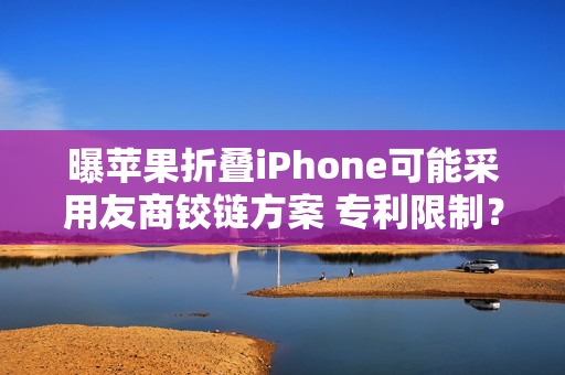 曝苹果折叠iPhone可能采用友商铰链方案 专利限制？