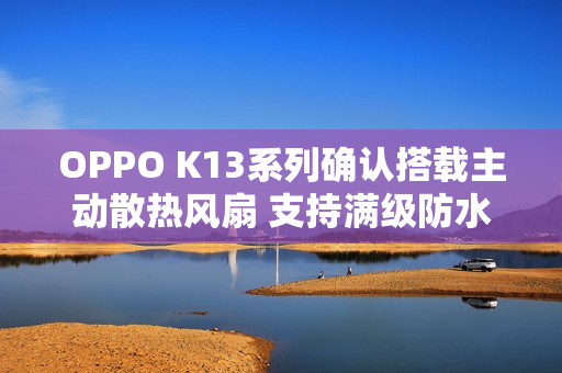 OPPO K13系列确认搭载主动散热风扇 支持满级防水