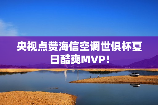 央视点赞海信空调世俱杯夏日酷爽MVP！