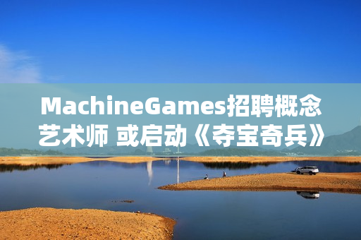 MachineGames招聘概念艺术师 或启动《夺宝奇兵》续作前期开发！