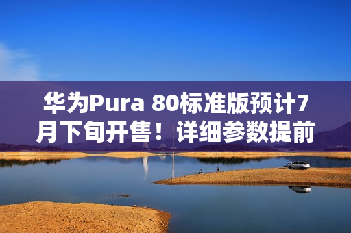 华为Pura 80标准版预计7月下旬开售！详细参数提前看