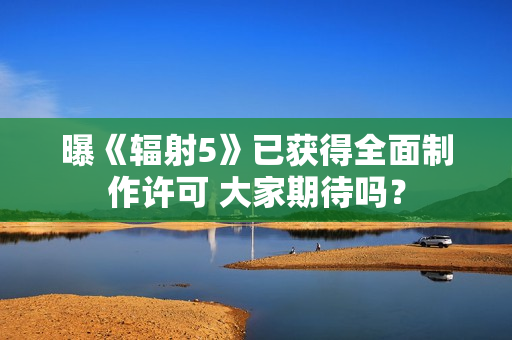 曝《辐射5》已获得全面制作许可 大家期待吗？