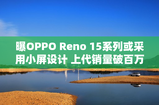 曝OPPO Reno 15系列或采用小屏设计 上代销量破百万