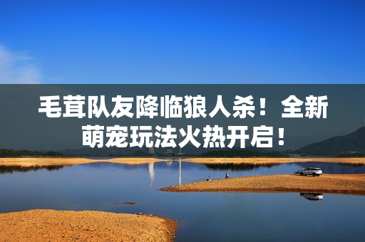 毛茸队友降临狼人杀！全新萌宠玩法火热开启！