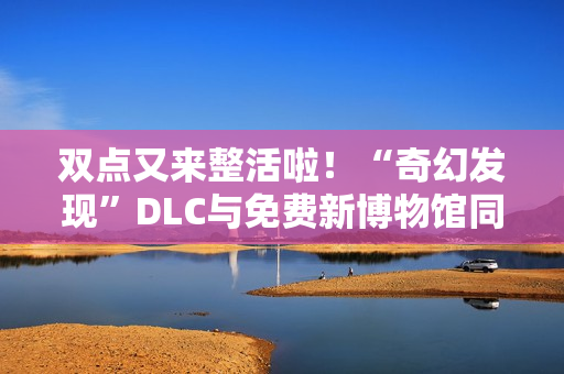 双点又来整活啦！“奇幻发现”DLC与免费新博物馆同步上线