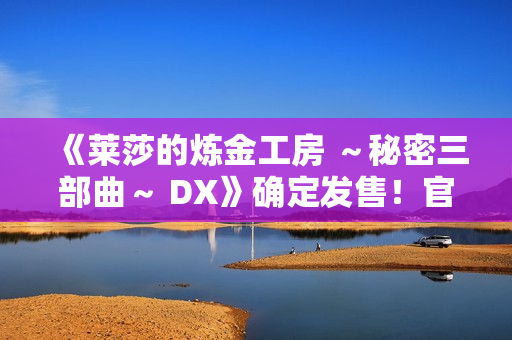 《莱莎的炼金工房 ~秘密三部曲~ DX》确定发售!官方网站同步公开 《莱莎的炼金工房 ~秘密三部曲~ DX》确定发售!官方网站同步公开