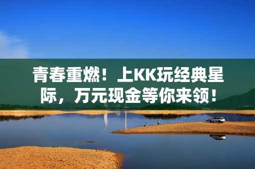 青春重燃！上KK玩经典星际，万元现金等你来领！