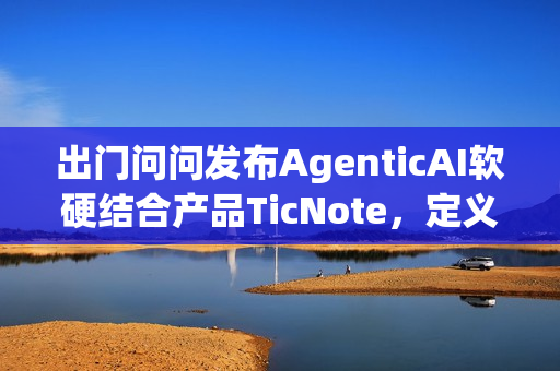 出门问问发布AgenticAI软硬结合产品TicNote,定义新一代“AI思考伙伴” 出门问问发布AgenticAI软硬结合产品TicNote,定义新一代“AI思考伙伴”