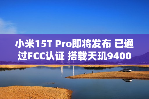 小米15T Pro即将发布 已通过FCC认证 搭载天玑9400+