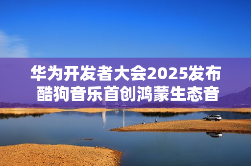 华为开发者大会2025发布 酷狗音乐首创鸿蒙生态音乐多端无损接续能力 华为开发者大会2025发布 酷狗音乐首创鸿蒙生态音乐多端无损接续能力