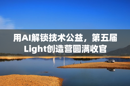 用AI解锁技术公益，第五届Light创造营圆满收官