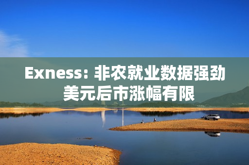 Exness: 非农就业数据强劲  美元后市涨幅有限