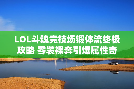 LOL斗魂竞技场锻体流终极攻略 零装裸奔引爆属性奇迹