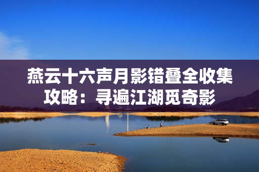 燕云十六声月影错叠全收集攻略:寻遍江湖觅奇影 燕云十六声月影错叠全收集攻略:寻遍江湖觅奇影