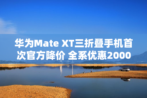华为Mate XT三折叠手机首次官方降价 全系优惠2000元 华为Mate XT三折叠手机首次官方降价 全系优惠2000元