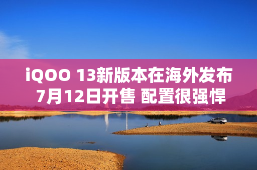 iQOO 13新版本在海外发布 7月12日开售 配置很强悍