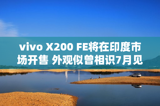vivo X200 FE将在印度市场开售 外观似曾相识7月见