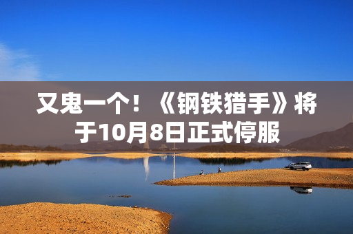 又鬼一个！《钢铁猎手》将于10月8日正式停服