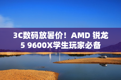 3C数码放暑价!AMD 锐龙5 9600X学生玩家必备 3C数码放暑价!AMD 锐龙5 9600X学生玩家必备
