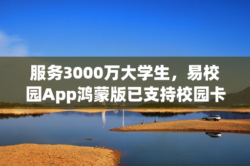服务3000万大学生，易校园App鸿蒙版已支持校园卡、后勤等核心功能