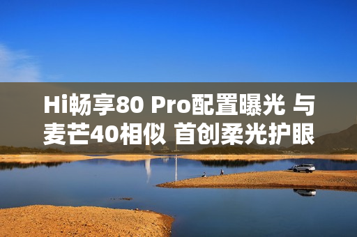Hi畅享80 Pro配置曝光 与麦芒40相似 首创柔光护眼灯