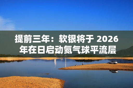 提前三年:软银将于 2026 年在日启动氦气球平流层基站 HAPS 预商用服务 提前三年:软银将于 2026 年在日启动氦气球平流层基站 HAPS 预商用服务