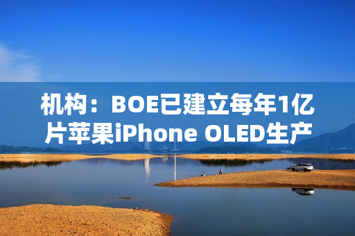 机构:BOE已建立每年1亿片苹果iPhone OLED生产能力 机构:BOE已建立每年1亿片苹果iPhone OLED生产能力