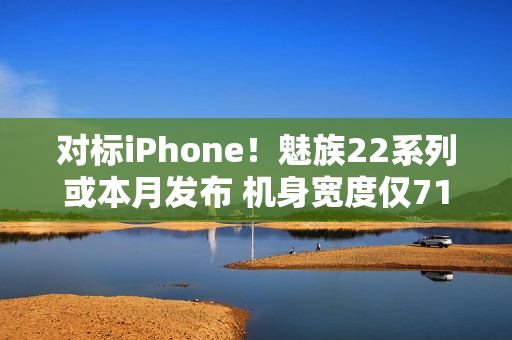 对标iPhone！魅族22系列或本月发布 机身宽度仅71mm