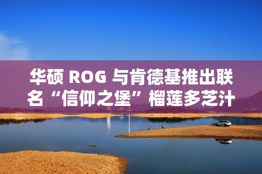 华硕 ROG 与肯德基推出联名“信仰之堡”榴莲多芝汁汁和牛堡，6 月 28 日首发