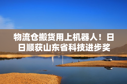 物流仓搬货用上机器人！日日顺获山东省科技进步奖