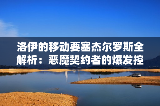 洛伊的移动要塞杰尔罗斯全解析:恶魔契约者的爆发控制艺术 洛伊的移动要塞杰尔罗斯全解析:恶魔契约者的爆发控制艺术
