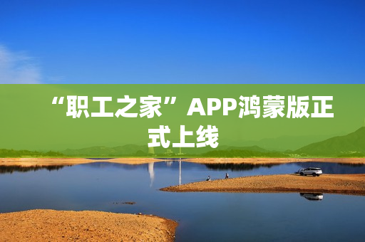 “职工之家”APP鸿蒙版正式上线