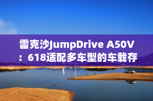 雷克沙JumpDrive A50V:618适配多车型的车载存储神器 雷克沙JumpDrive A50V:618适配多车型的车载存储神器