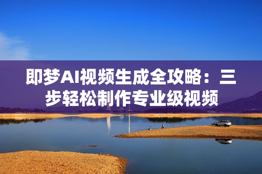 即梦AI视频生成全攻略：三步轻松制作专业级视频