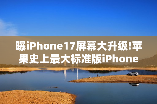 曝iPhone17屏幕大升级!苹果史上最大标准版iPhone诞生