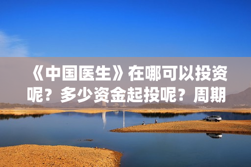 《中国医生》在哪可以投资呢？多少资金起投呢？周期是多久的？(《中国医生》完整版)