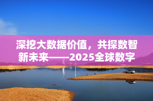 深挖大数据价值，共探数智新未来——2025全球数字经济大会大数据创新应用论坛成功召开