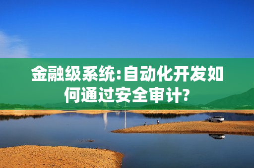 金融级系统:自动化开发如何通过安全审计? 金融级系统:自动化开发如何通过安全审计?
