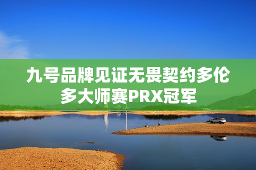 九号品牌见证无畏契约多伦多大师赛PRX冠军