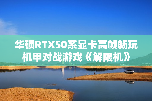华硕RTX50系显卡高帧畅玩机甲对战游戏《解限机》
